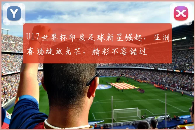 U17世界杯印度足球新星崛起，亚洲赛场绽放光芒，精彩不容错过