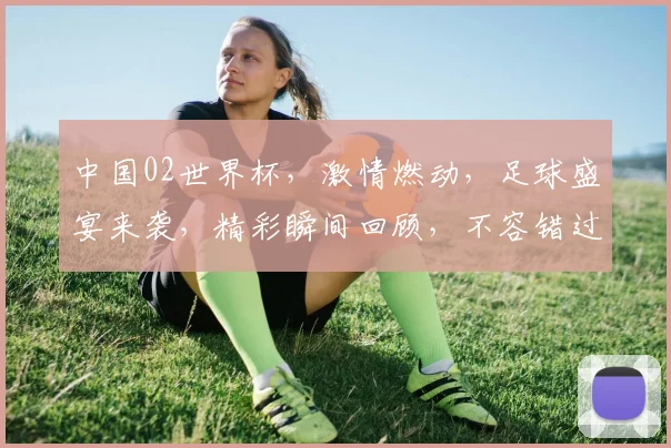中国02世界杯，激情燃动，足球盛宴来袭，精彩瞬间回顾，不容错过